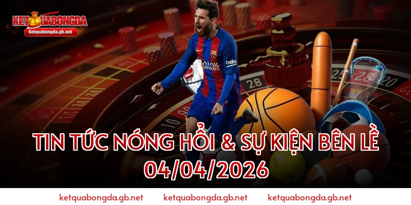 Tin Tức Nóng Hổi & Sự Kiện Bên Lề 04/04/2026