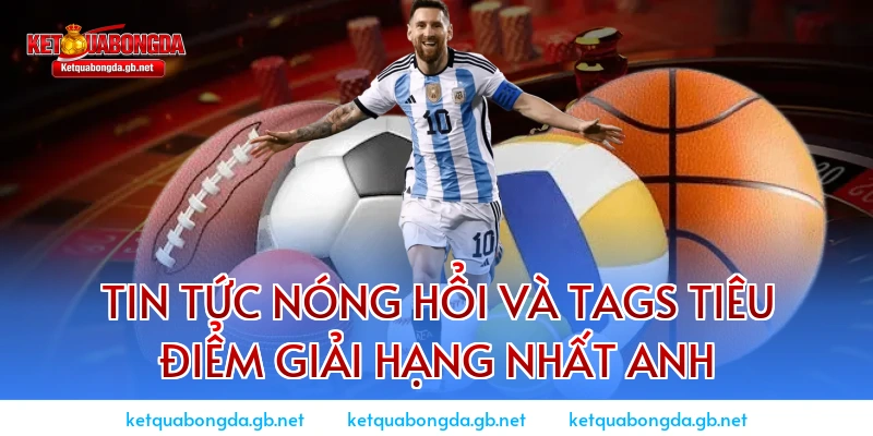 Tin tức nóng hổi và TAGS tiêu điểm giải Hạng Nhất Anh
