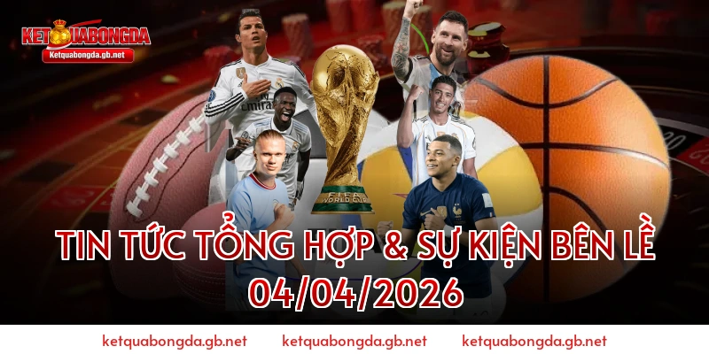 Tin Tức Tổng Hợp & Sự Kiện Bên Lề 04/04/2026