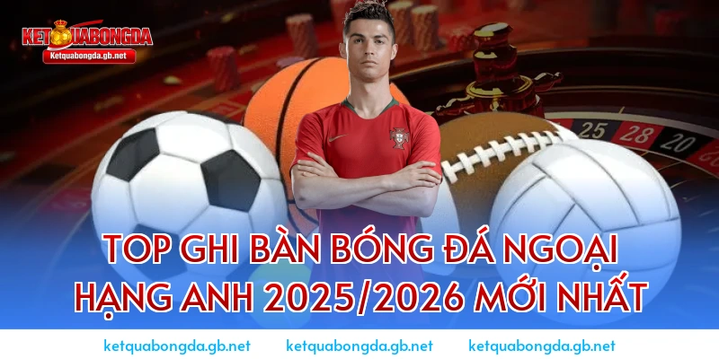 Top Ghi Bàn bóng đá Ngoại hạng Anh 2025/2026 mới nhất