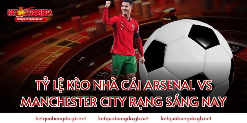 Tỷ Lệ Kèo Nhà Cái Arsenal Vs Manchester City Rạng Sáng Nay