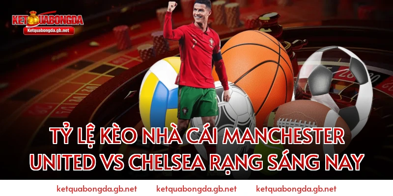 Tỷ Lệ Kèo Nhà Cái Manchester United Vs Chelsea Rạng Sáng Nay