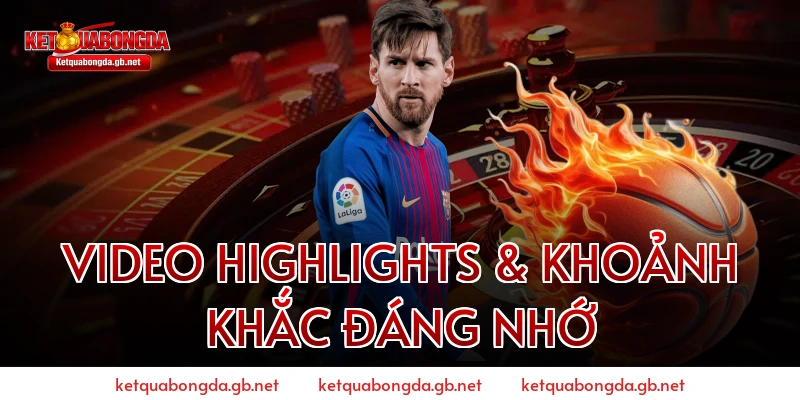 Video Highlights & Khoảnh Khắc Đáng Nhớ