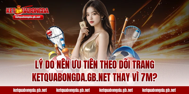 Lý do nên ưu tiên theo dõi trang ketquabongda.gb.net thay vì 7M?