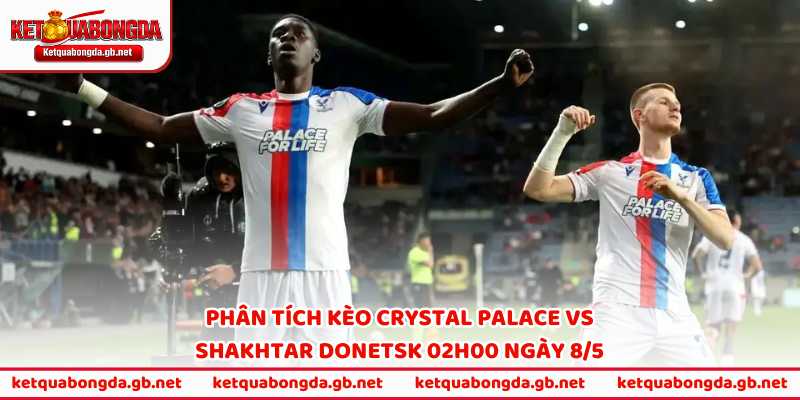 Phân tích kèo Crystal Palace vs Shakhtar Donetsk 02h00 ngày 8/5