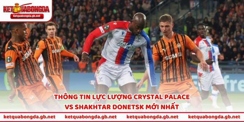 Thông tin lực lượng Crystal Palace vs Shakhtar Donetsk mới nhất