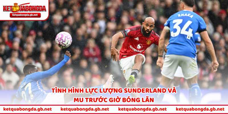 Tình hình lực lượng Sunderland và MU trước giờ bóng lăn