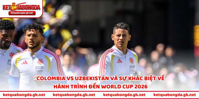 Colombia vs Uzbekistan và sự khác biệt về hành trình đến World Cup 2026