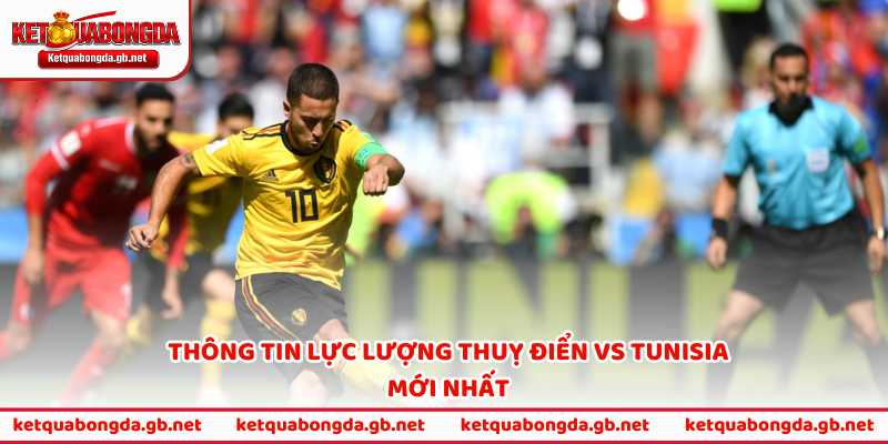 Thông tin lực lượng Thuỵ Điển vs Tunisia mới nhất