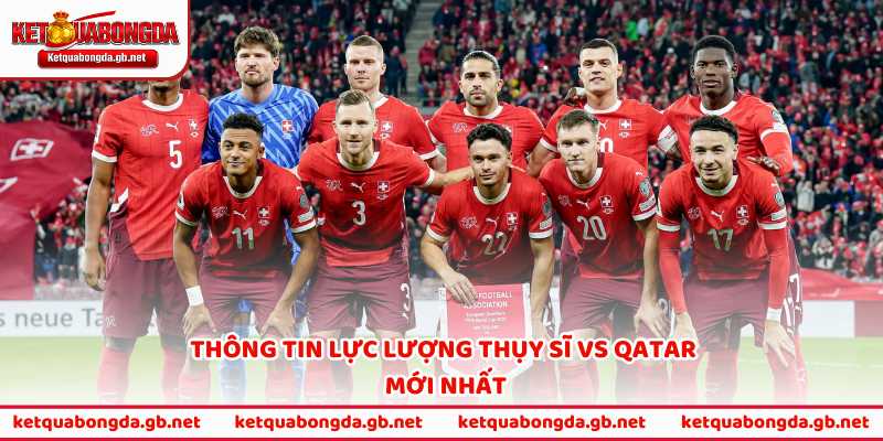 Thông tin lực lượng Thụy Sĩ vs Qatar mới nhất